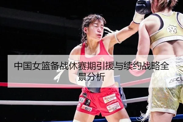 中国女篮备战休赛期引援与续约战略全景分析